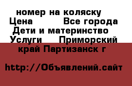 номер на коляску  › Цена ­ 300 - Все города Дети и материнство » Услуги   . Приморский край,Партизанск г.